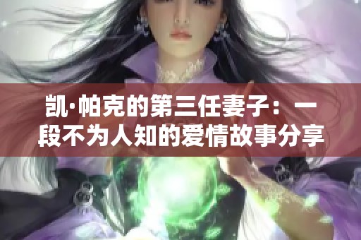 凯·帕克的第三任妻子：一段不为人知的爱情故事分享