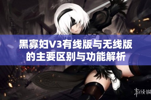 黑寡妇V3有线版与无线版的主要区别与功能解析