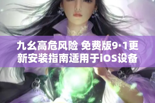 九幺高危风险 免费版9·1更新安装指南适用于iOS设备