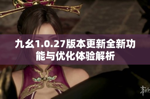 九幺1.0.27版本更新全新功能与优化体验解析