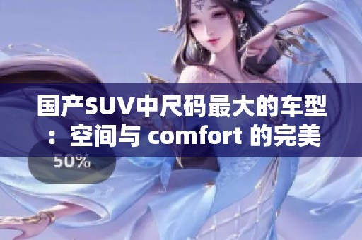 国产SUV中尺码最大的车型：空间与 comfort 的完美结合