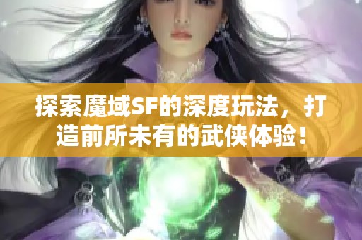 探索魔域SF的深度玩法，打造前所未有的武侠体验！