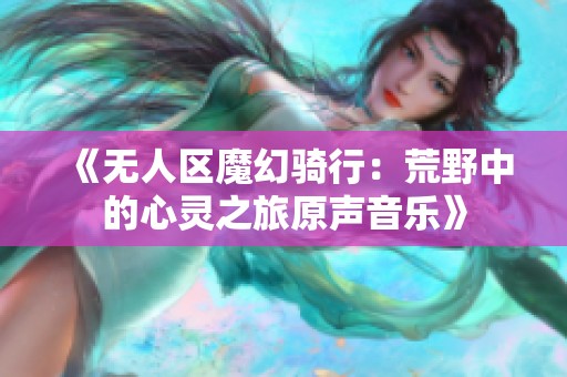 《无人区魔幻骑行：荒野中的心灵之旅原声音乐》