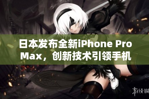 日本发布全新iPhone Pro Max，创新技术引领手机潮流