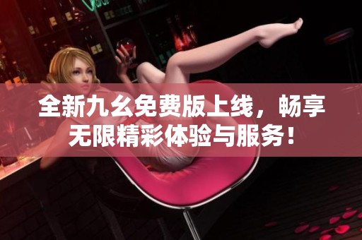 全新九幺免费版上线，畅享无限精彩体验与服务！