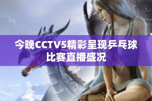 今晚CCTV5精彩呈现乒乓球比赛直播盛况