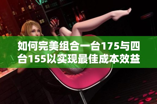 如何完美组合一台175与四台155以实现最佳成本效益