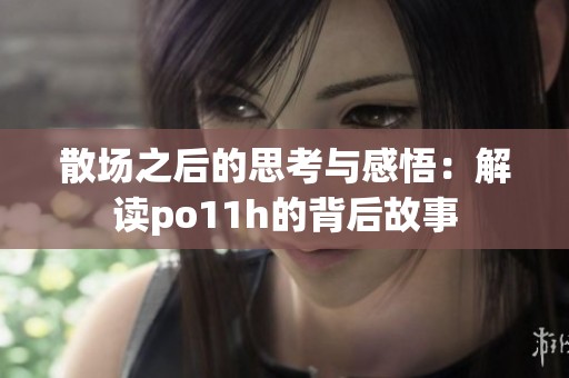 散场之后的思考与感悟：解读po11h的背后故事