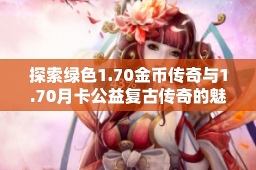 探索绿色1.70金币传奇与1.70月卡公益复古传奇的魅力与乐趣