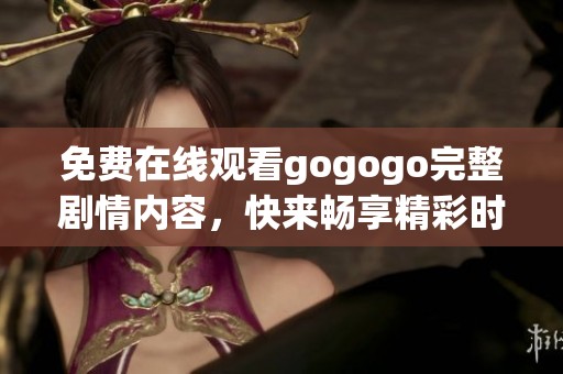 免费在线观看gogogo完整剧情内容，快来畅享精彩时刻