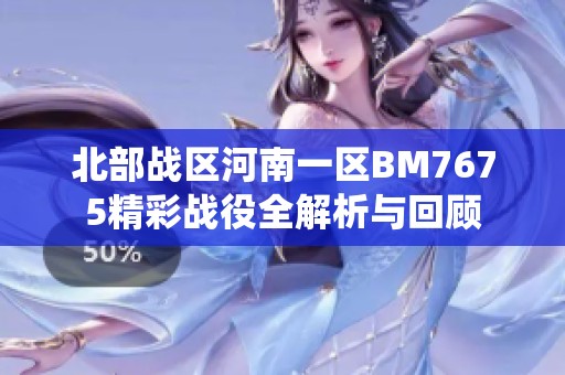 北部战区河南一区BM7675精彩战役全解析与回顾