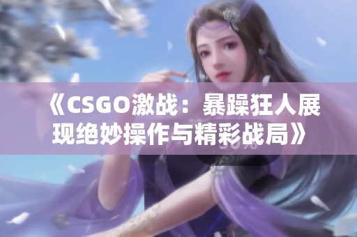 《CSGO激战：暴躁狂人展现绝妙操作与精彩战局》