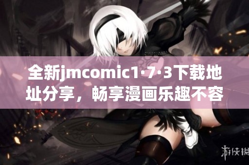 全新jmcomic1·7·3下载地址分享，畅享漫画乐趣不容错过