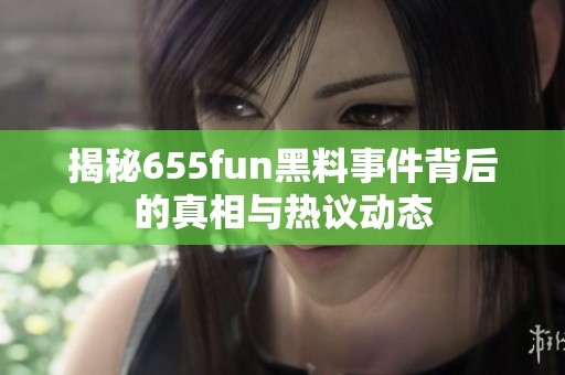 揭秘655fun黑料事件背后的真相与热议动态