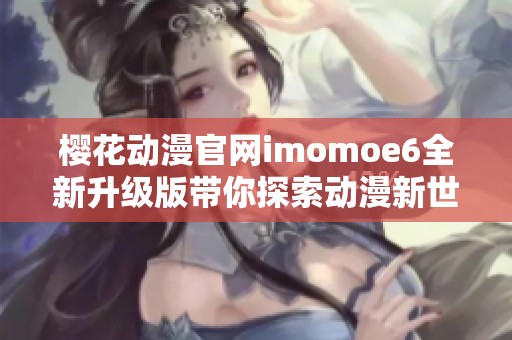 樱花动漫官网imomoe6全新升级版带你探索动漫新世界