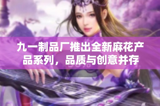 九一制品厂推出全新麻花产品系列，品质与创意并存