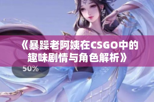 《暴躁老阿姨在CSGO中的趣味剧情与角色解析》