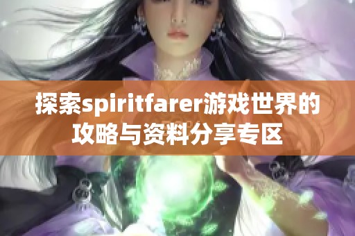 探索spiritfarer游戏世界的攻略与资料分享专区