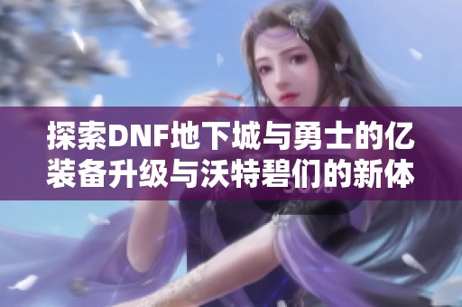 探索DNF地下城与勇士的亿装备升级与沃特碧们的新体验