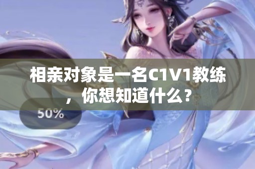 相亲对象是一名C1V1教练，你想知道什么？