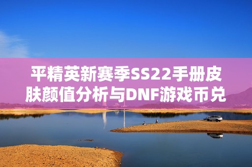 平精英新赛季SS22手册皮肤颜值分析与DNF游戏币兑换比率探讨