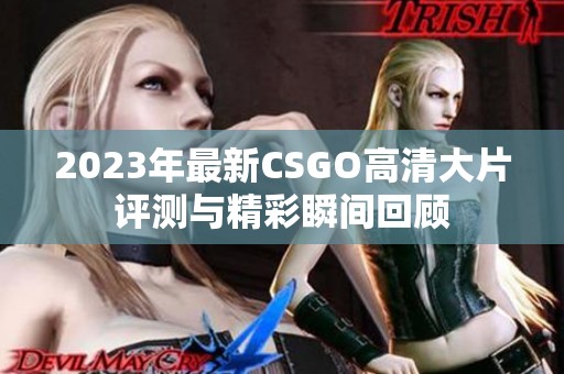 2023年最新CSGO高清大片评测与精彩瞬间回顾