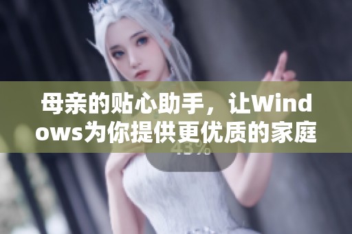 母亲的贴心助手，让Windows为你提供更优质的家庭体验