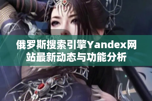 俄罗斯搜索引擎Yandex网站最新动态与功能分析