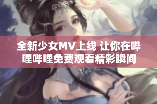 全新少女MV上线 让你在哔哩哔哩免费观看精彩瞬间