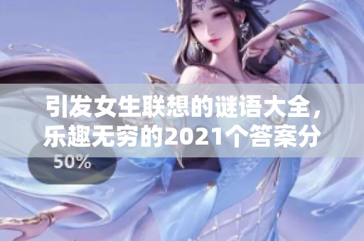 引发女生联想的谜语大全，乐趣无穷的2021个答案分享