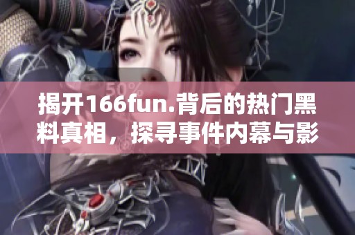 揭开166fun.背后的热门黑料真相，探寻事件内幕与影响因素