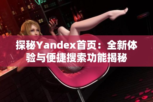 探秘Yandex首页：全新体验与便捷搜索功能揭秘