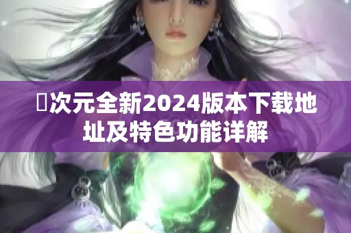 囧次元全新2024版本下载地址及特色功能详解