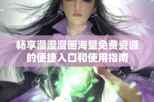 畅享漫漫漫画海量免费资源的便捷入口和使用指南