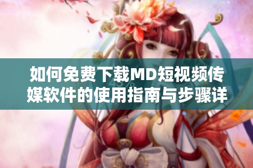 如何免费下载MD短视频传媒软件的使用指南与步骤详解