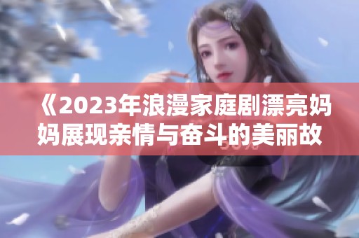 《2023年浪漫家庭剧漂亮妈妈展现亲情与奋斗的美丽故事》