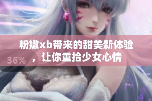 粉嫩xb带来的甜美新体验，让你重拾少女心情