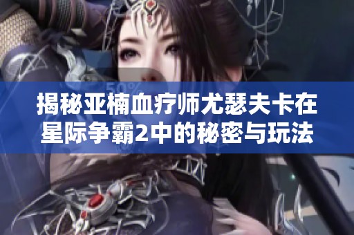 揭秘亚楠血疗师尤瑟夫卡在星际争霸2中的秘密与玩法技巧