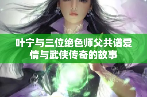 叶宁与三位绝色师父共谱爱情与武侠传奇的故事