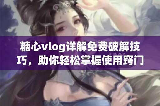 糖心vlog详解免费破解技巧，助你轻松掌握使用窍门