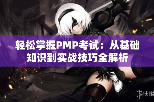 轻松掌握PMP考试：从基础知识到实战技巧全解析