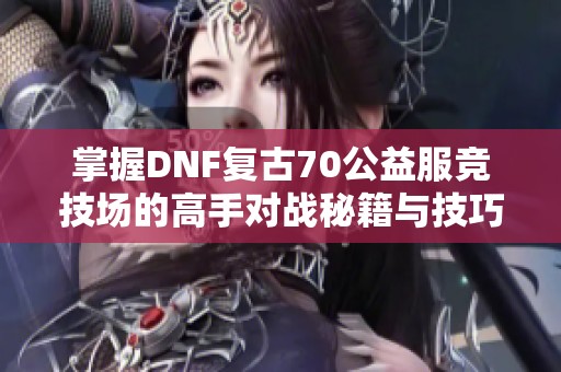 掌握DNF复古70公益服竞技场的高手对战秘籍与技巧推荐