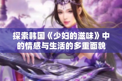 探索韩国《少妇的滋味》中的情感与生活的多重面貌