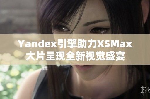 Yandex引擎助力XSMax大片呈现全新视觉盛宴