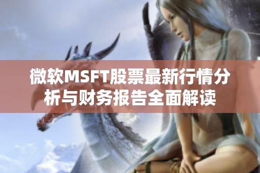 微软MSFT股票最新行情分析与财务报告全面解读