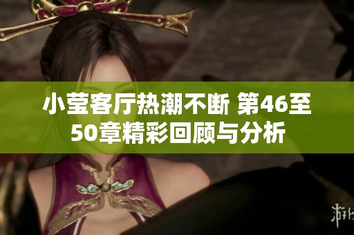 小莹客厅热潮不断 第46至50章精彩回顾与分析