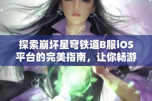 探索崩坏星穹铁道B服iOS平台的完美指南，让你畅游虚拟世界无阻碍