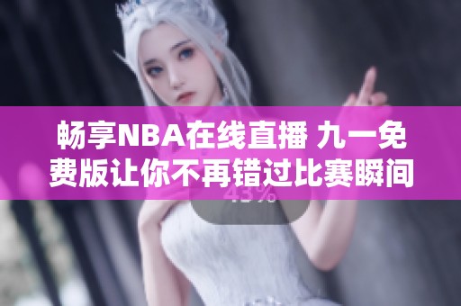 畅享NBA在线直播 九一免费版让你不再错过比赛瞬间