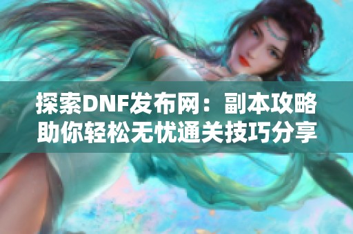 探索DNF发布网：副本攻略助你轻松无忧通关技巧分享