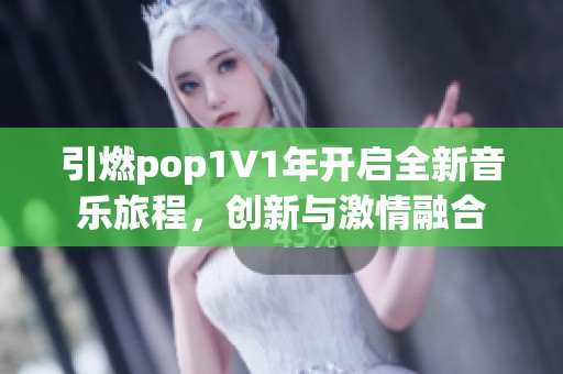 引燃pop1∨1年开启全新音乐旅程，创新与激情融合